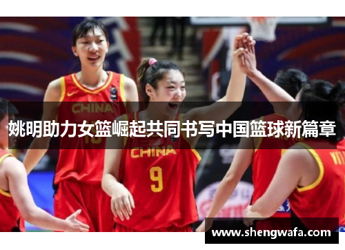 姚明助力女篮崛起共同书写中国篮球新篇章