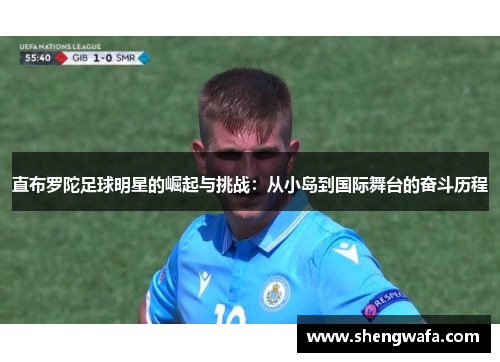 直布罗陀足球明星的崛起与挑战：从小岛到国际舞台的奋斗历程