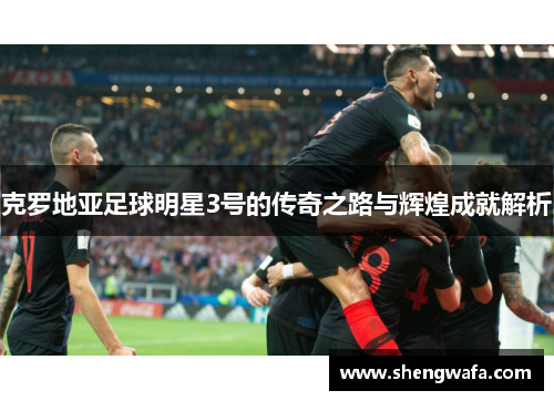 克罗地亚足球明星3号的传奇之路与辉煌成就解析