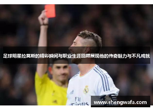 足球明星拉莫斯的精彩瞬间与职业生涯回顾展现他的传奇魅力与不凡成就