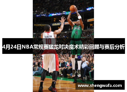 4月24日NBA常规赛猛龙对决魔术精彩回顾与赛后分析