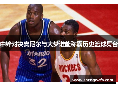 中锋对决奥尼尔与大梦谁能称霸历史篮球舞台