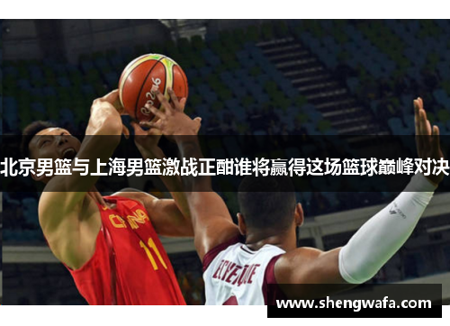 北京男篮与上海男篮激战正酣谁将赢得这场篮球巅峰对决