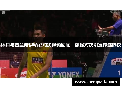 林丹与普兰诺伊精彩对决视频回顾，巅峰对决引发球迷热议