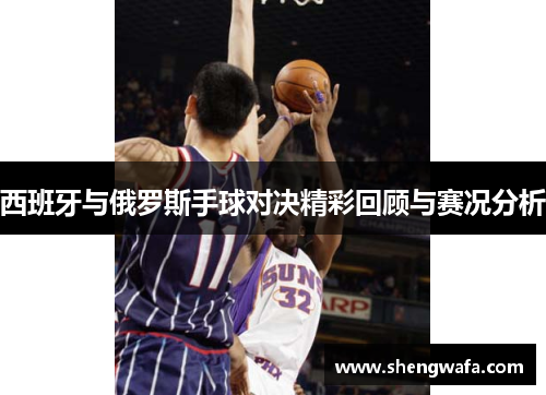 西班牙与俄罗斯手球对决精彩回顾与赛况分析